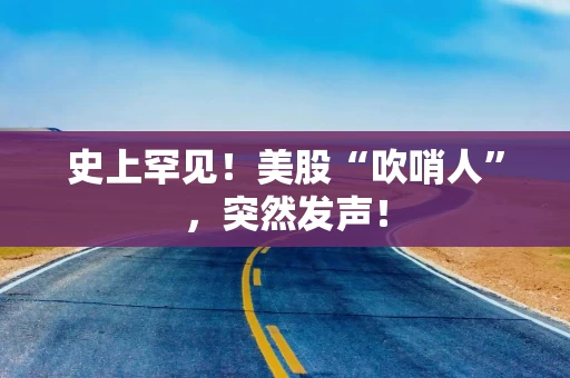 史上罕见!美股“吹哨人”,突然发声! 史上罕见!美股“吹哨人”,突然发声!