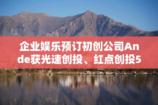 企业娱乐预订初创公司Ande获光速创投、红点创投5200万美元融资
