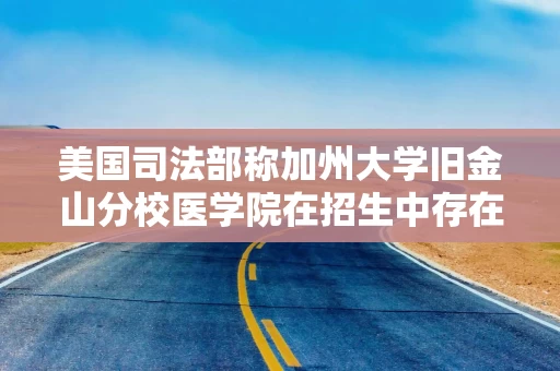 美国司法部称加州大学旧金山分校医学院在招生中存在种族歧视 美国司法部称加州大学旧金山分校医学院在招生中存在种族歧视