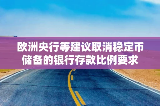 欧洲央行等建议取消稳定币储备的银行存款比例要求 欧洲央行等建议取消稳定币储备的银行存款比例要求