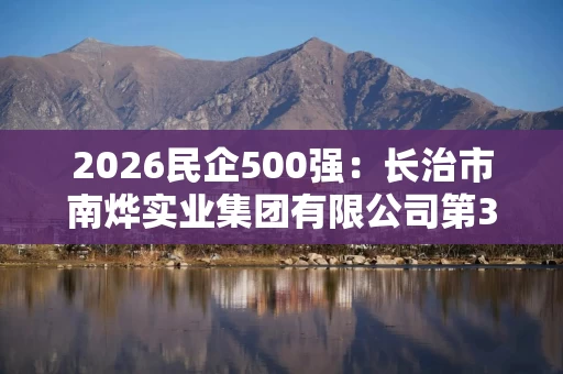 2026民企500强:长治市南烨实业集团有限公司第343位,比去年降26位 2026民企500强:长治市南烨实业集团有限公司第343位,比去年降26位