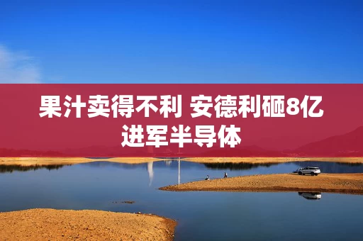果汁卖得不利 安德利砸8亿进军半导体 果汁卖得不利 安德利砸8亿进军半导体