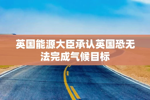 英国能源大臣承认英国恐无法完成气候目标 英国能源大臣承认英国恐无法完成气候目标