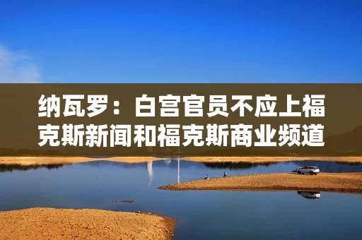 纳瓦罗:白宫官员不应上福克斯新闻和福克斯商业频道的节目 纳瓦罗:白宫官员不应上福克斯新闻和福克斯商业频道的节目