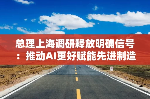 总理上海调研释放明确信号：推动AI更好赋能先进制造业