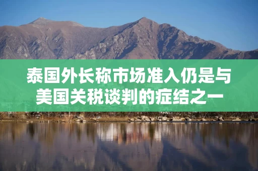 泰国外长称市场准入仍是与美国关税谈判的症结之一 泰国外长称市场准入仍是与美国关税谈判的症结之一