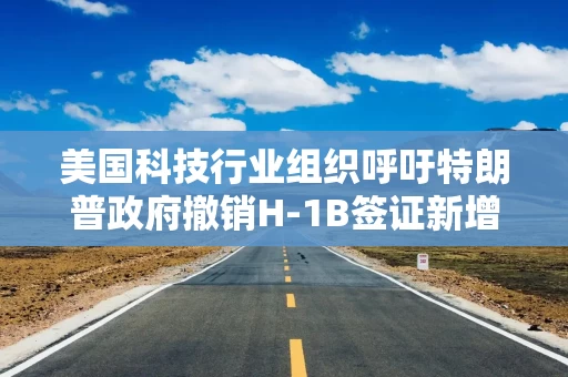 美国科技行业组织呼吁特朗普政府撤销H-1B签证新增收费 美国科技行业组织呼吁特朗普政府撤销H-1B签证新增收费