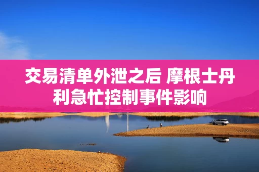交易清单外泄之后 摩根士丹利急忙控制事件影响 交易清单外泄之后 摩根士丹利急忙控制事件影响