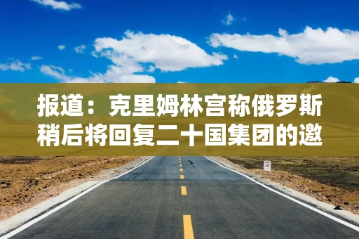 报道:克里姆林宫称俄罗斯稍后将回复二十国集团的邀请 报道:克里姆林宫称俄罗斯稍后将回复二十国集团的邀请