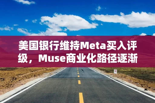 美国银行维持Meta买入评级,Muse商业化路径逐渐清晰 美国银行维持Meta买入评级,Muse商业化路径逐渐清晰