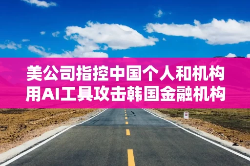 美公司指控中国个人和机构用AI工具攻击韩国金融机构,外交部回应 美公司指控中国个人和机构用AI工具攻击韩国金融机构,外交部回应