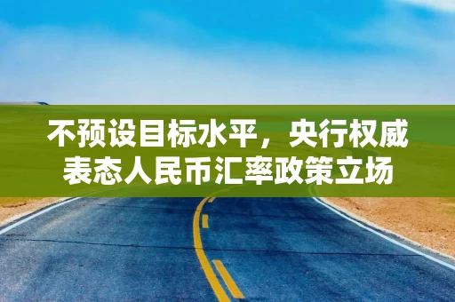 不预设目标水平,央行权威表态人民币汇率政策立场 不预设目标水平,央行权威表态人民币汇率政策立场
