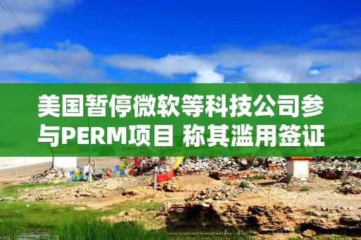 美国暂停微软等科技公司参与PERM项目 称其滥用签证制度 美国暂停微软等科技公司参与PERM项目 称其滥用签证制度