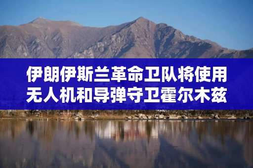 伊朗伊斯兰革命卫队将使用无人机和导弹守卫霍尔木兹海峡