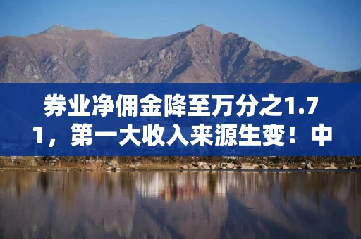券业净佣金降至万分之1.71,第一大收入来源生变!中证协披露 券业净佣金降至万分之1.71,第一大收入来源生变!中证协披露