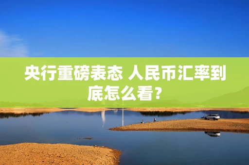 央行重磅表态 人民币汇率到底怎么看？