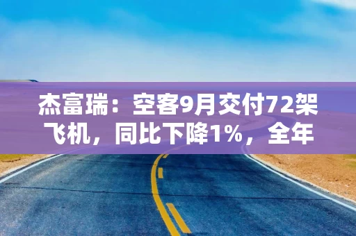 杰富瑞:空客9月交付72架飞机,同比下降1%,全年870架交付目标面临压力 杰富瑞:空客9月交付72架飞机,同比下降1%,全年870架交付目标面临压力