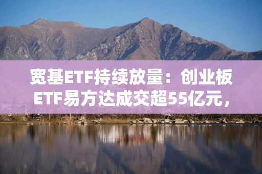 宽基ETF持续放量:创业板ETF易方达成交超55亿元,中证1000ETF南方等成交额超昨日全天 宽基ETF持续放量:创业板ETF易方达成交超55亿元,中证1000ETF南方等成交额超昨日全天