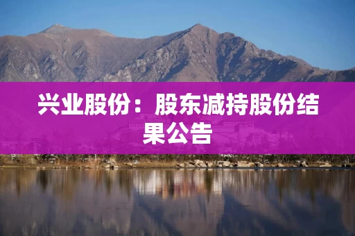 兴业股份:股东减持股份结果公告 兴业股份:股东减持股份结果公告