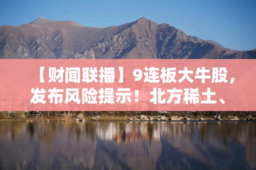 【财闻联播】9连板大牛股,发布风险提示!北方稀土、包钢股份,集体涨价 【财闻联播】9连板大牛股,发布风险提示!北方稀土、包钢股份,集体涨价