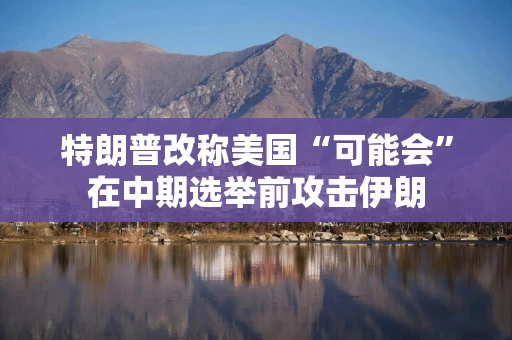 特朗普改称美国“可能会”在中期选举前攻击伊朗 特朗普改称美国“可能会”在中期选举前攻击伊朗