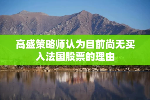高盛策略师认为目前尚无买入法国股票的理由 高盛策略师认为目前尚无买入法国股票的理由