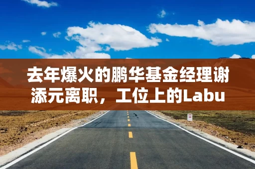 去年爆火的鹏华基金经理谢添元离职,工位上的Labubu带走了吗?两年半赚10%跑输基准30% 去年爆火的鹏华基金经理谢添元离职,工位上的Labubu带走了吗?两年半赚10%跑输基准30%