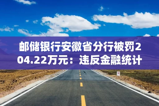 邮储银行安徽省分行被罚204.22万元:违反金融统计相关管理规定等 邮储银行安徽省分行被罚204.22万元:违反金融统计相关管理规定等