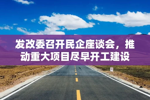 发改委召开民企座谈会,推动重大项目尽早开工建设 发改委召开民企座谈会,推动重大项目尽早开工建设