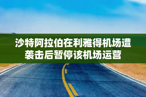 沙特阿拉伯在利雅得机场遭袭击后暂停该机场运营