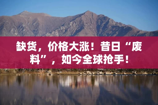 缺货,价格大涨!昔日“废料”,如今全球抢手! 缺货,价格大涨!昔日“废料”,如今全球抢手!