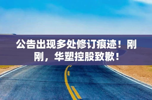 公告出现多处修订痕迹!刚刚,华塑控股致歉! 公告出现多处修订痕迹!刚刚,华塑控股致歉!