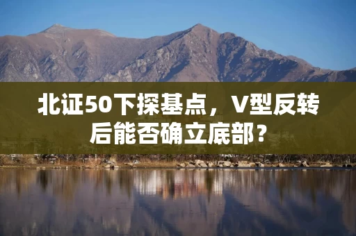 北证50下探基点,V型反转后能否确立底部? 北证50下探基点,V型反转后能否确立底部?