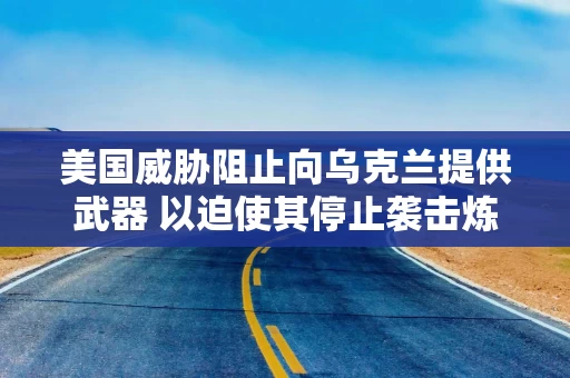 美国威胁阻止向乌克兰提供武器 以迫使其停止袭击炼油厂