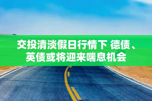 交投清淡假日行情下 德债、英债或将迎来喘息机会
