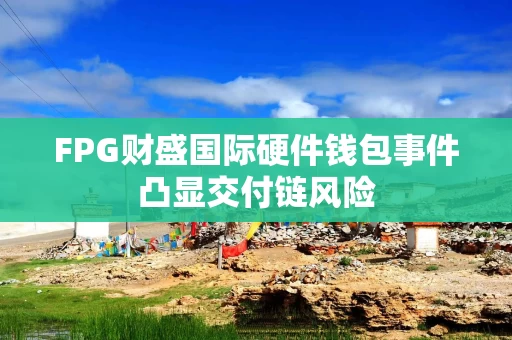 FPG财盛国际硬件钱包事件凸显交付链风险 FPG财盛国际硬件钱包事件凸显交付链风险