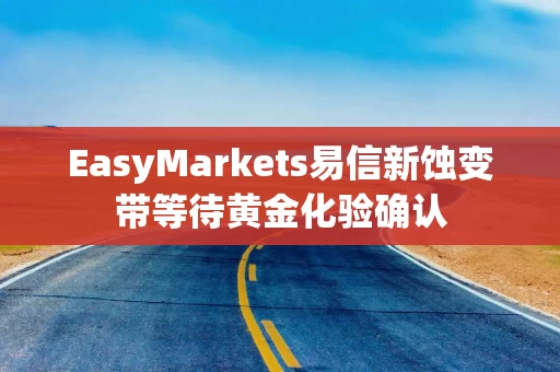EasyMarkets易信新蚀变带等待黄金化验确认 EasyMarkets易信新蚀变带等待黄金化验确认