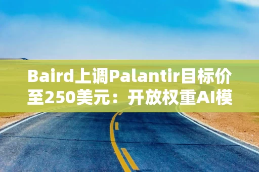 Baird上调Palantir目标价至250美元:开放权重AI模型或引发新一轮技术变革 Baird上调Palantir目标价至250美元:开放权重AI模型或引发新一轮技术变革