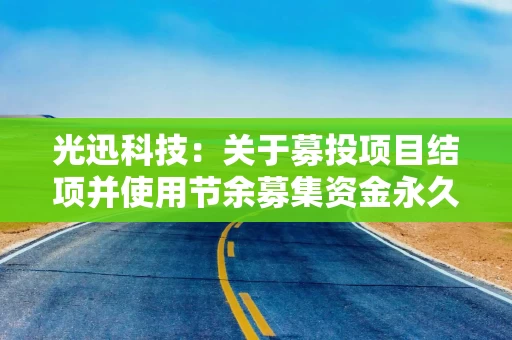 光迅科技：关于募投项目结项并使用节余募集资金永久补充流动资金的公告