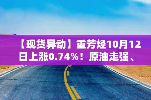 【现货异动】重芳烃10月12日上涨0.74%！原油走强、成本支撑叠加持货商挺价，报价继续上行