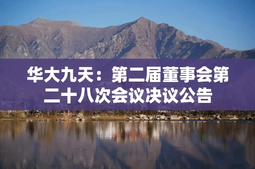华大九天:第二届董事会第二十八次会议决议公告 华大九天:第二届董事会第二十八次会议决议公告