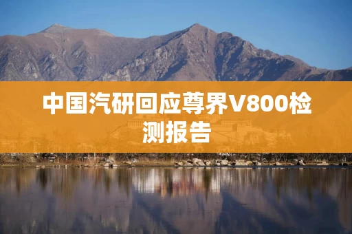 中国汽研回应尊界V800检测报告