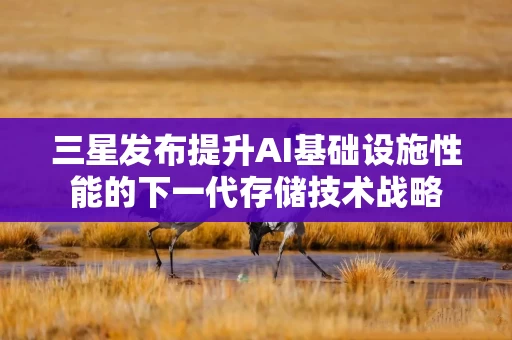 三星发布提升AI基础设施性能的下一代存储技术战略 三星发布提升AI基础设施性能的下一代存储技术战略