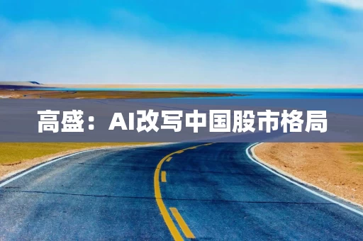 高盛:AI改写中国股市格局 高盛:AI改写中国股市格局