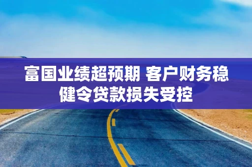 富国业绩超预期 客户财务稳健令贷款损失受控 富国业绩超预期 客户财务稳健令贷款损失受控