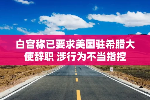 白宫称已要求美国驻希腊大使辞职 涉行为不当指控