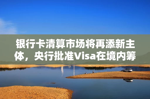 银行卡清算市场将再添新主体，央行批准Visa在境内筹备银行卡清算机构