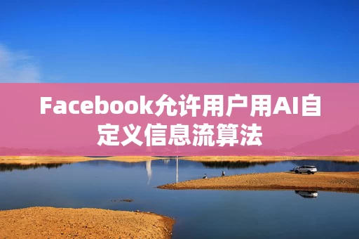 Facebook允许用户用AI自定义信息流算法