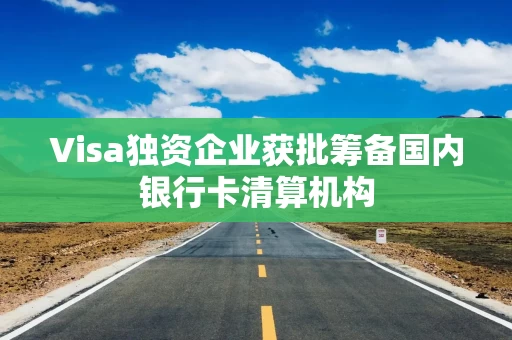 Visa独资企业获批筹备国内银行卡清算机构 Visa独资企业获批筹备国内银行卡清算机构