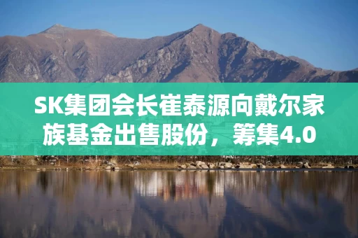 SK集团会长崔泰源向戴尔家族基金出售股份，筹集4.06亿美元支付离婚赔偿金